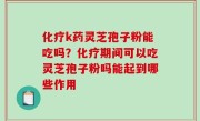 化疗k药灵芝孢子粉能吃吗？化疗期间可以吃灵芝孢子粉吗能起到哪些作用