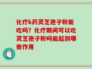 化疗k药灵芝孢子粉能吃吗？化疗期间可以吃灵芝孢子粉吗能起到哪些作用
