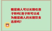 糖尿病人可以长期吃孢子粉吗(孢子粉可以成为糖尿病人的长期饮食选择吗？