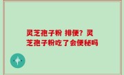 灵芝孢子粉 排便？灵芝孢子粉吃了会便秘吗