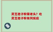 灵芝孢子粉荣老头？吃灵芝孢子粉有何反应