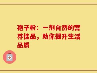 孢子粉：一剂自然的营养佳品，助你提升生活品质