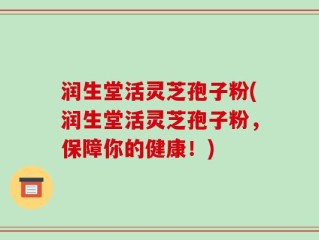 润生堂活灵芝孢子粉(润生堂活灵芝孢子粉，保障你的健康！)