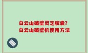 白云山破壁灵芝胶囊？白云山破壁机使用方法