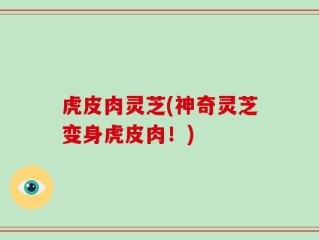 虎皮肉灵芝(神奇灵芝变身虎皮肉！)