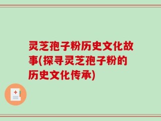 灵芝孢子粉历史文化故事(探寻灵芝孢子粉的历史文化传承)