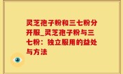 灵芝孢子粉和三七粉分开服_灵芝孢子粉与三七粉：独立服用的益处与方法