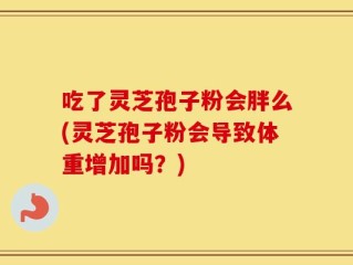 吃了灵芝孢子粉会胖么(灵芝孢子粉会导致体重增加吗？)
