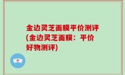 金边灵芝面膜平价测评(金边灵芝面膜：平价好物测评)