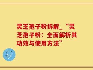 灵芝孢子粉拆解_“灵芝孢子粉：全面解析其功效与使用方法”