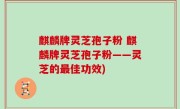 麒麟牌灵芝孢子粉 麒麟牌灵芝孢子粉——灵芝的最佳功效)