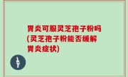 胃炎可服灵芝孢子粉吗(灵芝孢子粉能否缓解胃炎症状)