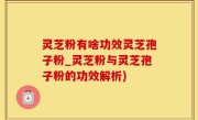 灵芝粉有啥功效灵芝孢子粉_灵芝粉与灵芝孢子粉的功效解析)