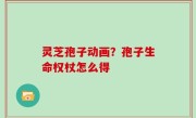 灵芝孢子动画？孢子生命权杖怎么得