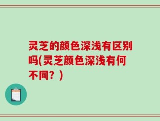 灵芝的颜色深浅有区别吗(灵芝颜色深浅有何不同？)