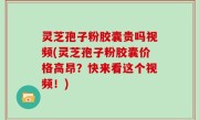 灵芝孢子粉胶囊贵吗视频(灵芝孢子粉胶囊价格高昂？快来看这个视频！)