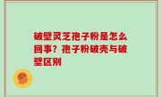 破壁灵芝孢子粉是怎么回事？孢子粉破壳与破壁区别
