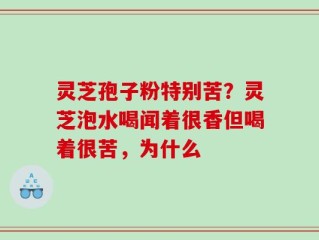 灵芝孢子粉特别苦？灵芝泡水喝闻着很香但喝着很苦，为什么