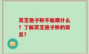 灵芝孢子粉不能跟什么？了解灵芝孢子粉的禁忌？