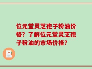 位元堂灵芝孢子粉油价格？了解位元堂灵芝孢子粉油的市场价格？