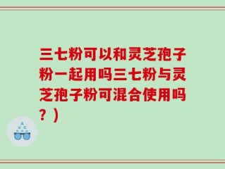 三七粉可以和灵芝孢子粉一起用吗三七粉与灵芝孢子粉可混合使用吗？)