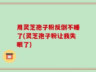用灵芝孢子粉反倒不睡了(灵芝孢子粉让我失眠了)