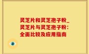 灵芝片和灵芝孢子粉_灵芝片与灵芝孢子粉：全面比较及应用指南