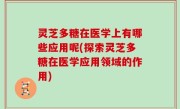 灵芝多糖在医学上有哪些应用呢(探索灵芝多糖在医学应用领域的作用)
