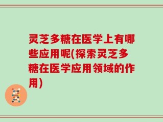 灵芝多糖在医学上有哪些应用呢(探索灵芝多糖在医学应用领域的作用)