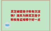 灵芝破壁孢子粉有沉淀物？澳天力牌灵芝孢子粉和角鲨烯哪个好一点