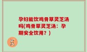 孕妇能饮鸡骨草灵芝汤吗(鸡骨草灵芝汤：孕期安全饮用？)