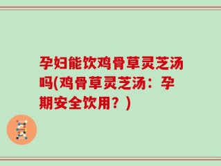 孕妇能饮鸡骨草灵芝汤吗(鸡骨草灵芝汤：孕期安全饮用？)