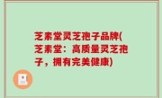 芝素堂灵芝孢子品牌(芝素堂：高质量灵芝孢子，拥有完美健康)