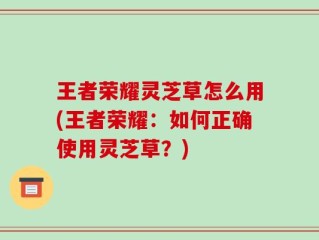 王者荣耀灵芝草怎么用(王者荣耀：如何正确使用灵芝草？)