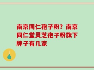 南京同仁孢子粉？南京同仁堂灵芝孢子粉旗下牌子有几家