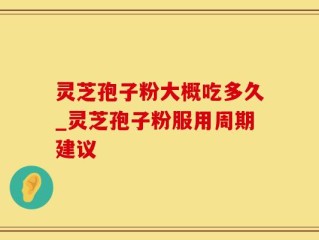 灵芝孢子粉大概吃多久_灵芝孢子粉服用周期建议