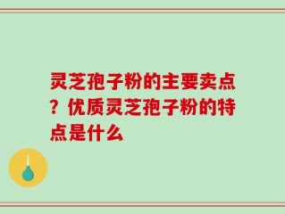 灵芝孢子粉的主要卖点？优质灵芝孢子粉的特点是什么