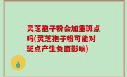 灵芝孢子粉会加重斑点吗(灵芝孢子粉可能对斑点产生负面影响)