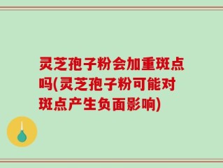 灵芝孢子粉会加重斑点吗(灵芝孢子粉可能对斑点产生负面影响)
