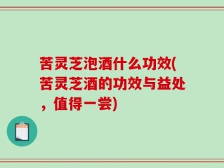 苦灵芝泡酒什么功效(苦灵芝酒的功效与益处，值得一尝)