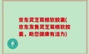 京东灵芝葛根软胶囊(京东发售灵芝葛根软胶囊，助您健康有活力)