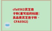 cfa8562灵芝孢子粉(重写后的标题：高品质灵芝孢子粉 - CFA8562)