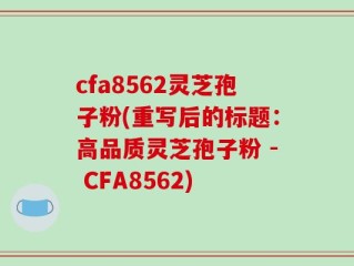 cfa8562灵芝孢子粉(重写后的标题：高品质灵芝孢子粉 - CFA8562)