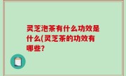 灵芝泡茶有什么功效是什么(灵芝茶的功效有哪些？