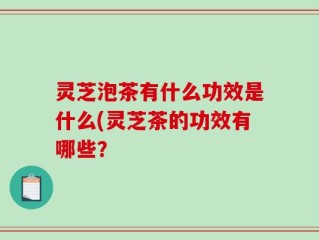 灵芝泡茶有什么功效是什么(灵芝茶的功效有哪些？