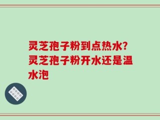 灵芝孢子粉到点热水？灵芝孢子粉开水还是温水泡