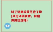 鸽子汤里放灵芝孢子粉(灵芝汤鸽蛋香，祛瘤保健佳选择)