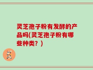 灵芝孢子粉有发酵的产品吗(灵芝孢子粉有哪些种类？)
