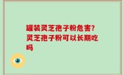 罐装灵芝孢子粉危害？灵芝孢子粉可以长期吃吗