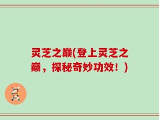 灵芝之巅(登上灵芝之巅，探秘奇妙功效！)